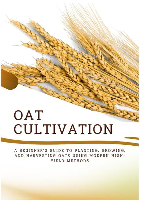 Oat Cultivation: A Beginner's Guide to Planting, Growing, and Harvesting Oats Using Modern High-Yiel