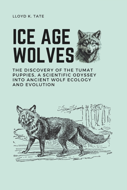 Ice Age Wolves: The Discovery of the Tumat Puppies, a Scientific Odyssey into Ancient Wolf Ecology a