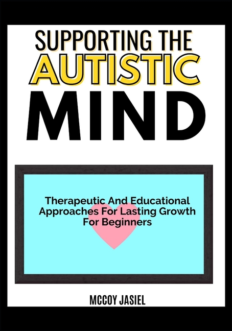 Supporting the Autistic Mind: Therapeutic And Educational Approaches For Lasting Growth For Beginner