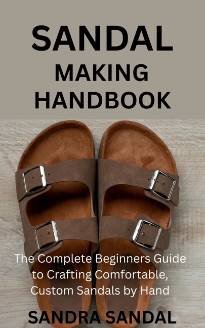 Sandal Making Handbook: The Complete Beginners Guide to Crafting Comfortable, Custom Sandals by Hand