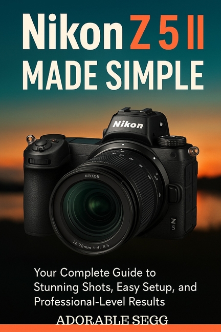 Nikon Z5 II Made Simple: The Practical, Step-by-Step User Manual To Master Your Nikon Z5 II With Con
