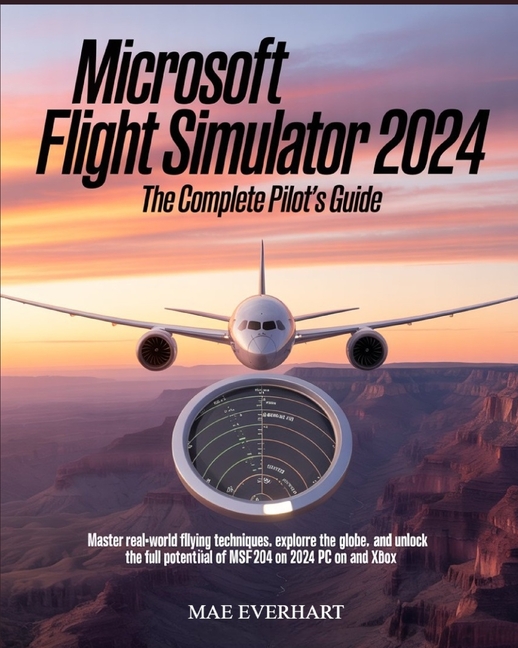Microsoft Flight Simulator 2024: The Complete Pilot's Guide: Master Real-World Flying Techniques, Ex