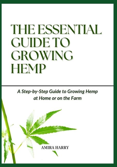 Essential Guide to Growing Hemp: A Step-by-Step Guide to Growing Hemp at Home or on the Farm