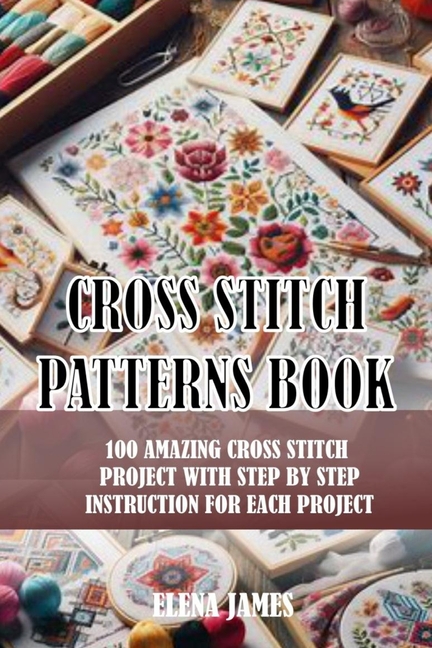 Cross Stitch Patterns Book: 100 Amazing Cross Stitch Project with Step by Step Instruction for Each 