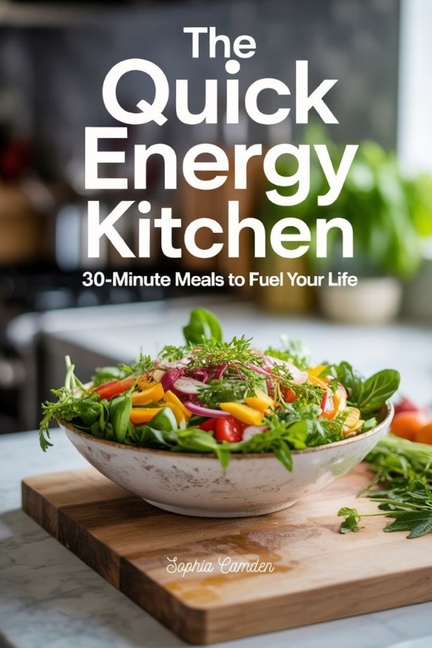 Quick Energy Kitchen: 30-Minute Meals to Fuel Your Life