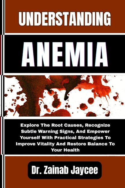 Understanding Anemia: Explore The Root Causes, Recognize Subtle Warning Signs, And Empower Yourself 