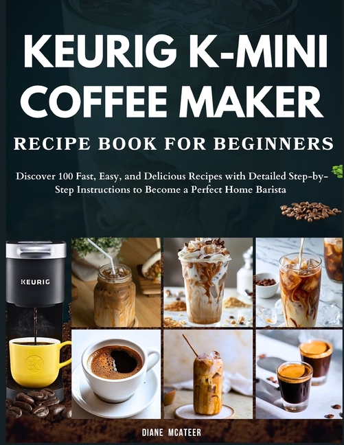 Keurig K-Mini Coffee Maker Recipe Book for Beginners: Discover 100 Fast, Easy, and Delicious Recipes