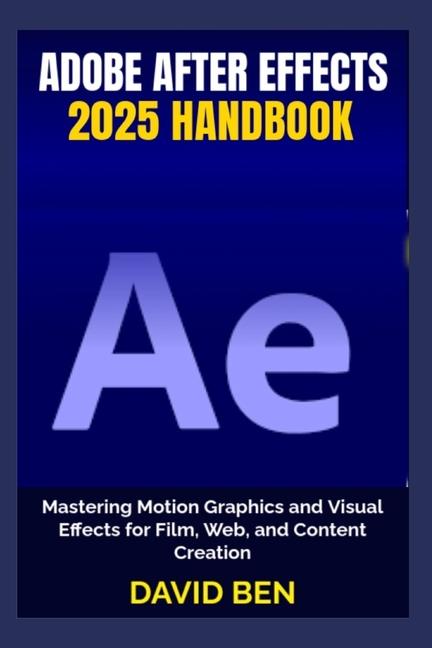 Adobe After Effects 2025 Handbook: Mastering Motion Graphics and Visual Effects for Film, Web, and C