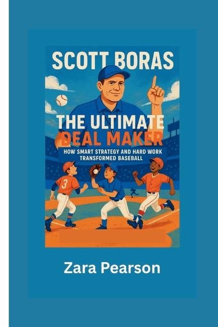 Scott Boras: The Ultimate Deal Maker: How Smart Strategy and Hard Work Transformed Baseball