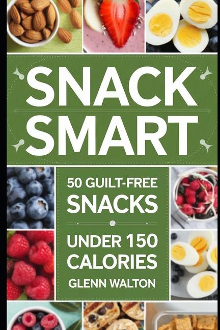 Snack Smart: 50 Guilt-Free Snacks Under 150 Calories
