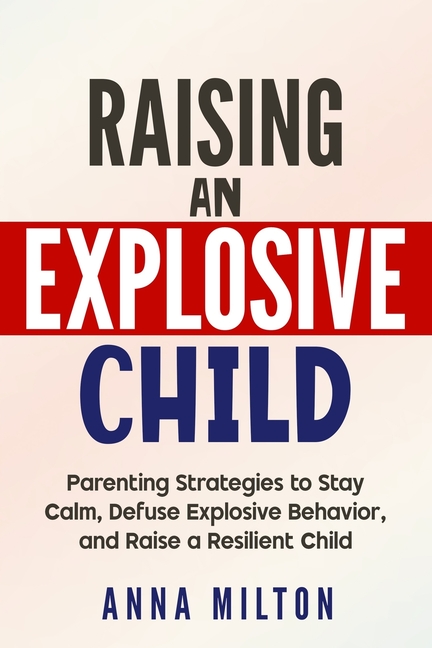 Raising An Explosive Child: Parenting Strategies to Stay Calm, Defuse Explosive Behavior, and Raise 