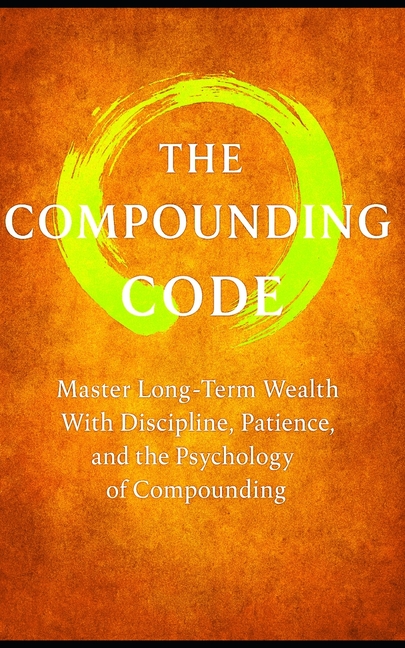 Compound Code: Laws That Build Wealth Quietly, Steadily, and Relentlessly: Master Long-Term Wealth W