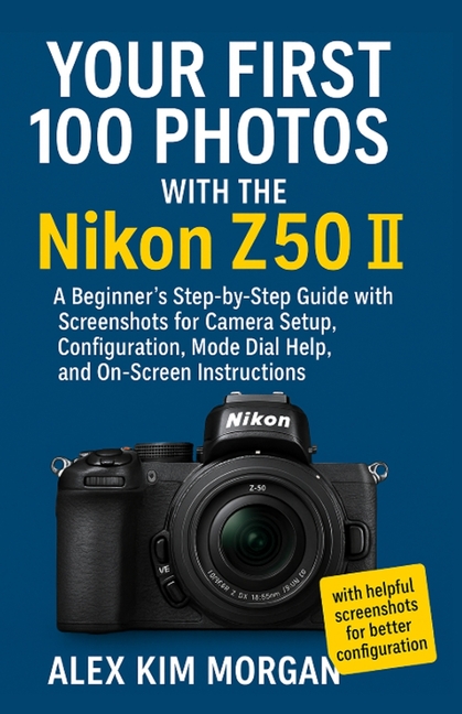 Your First 100 Photos with the Nikon Z50 II: A Beginner's Step-by-Step Guide with Screenshots for Ca
