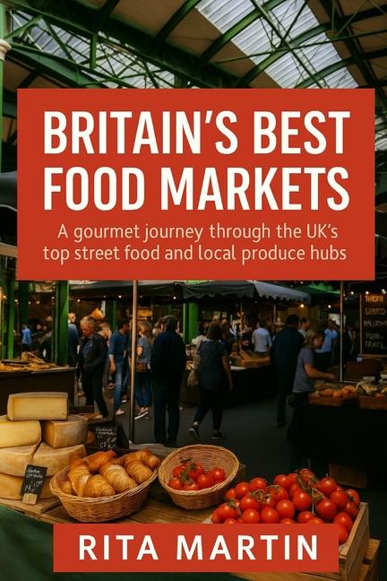 Britain's Best Food Markets: A gourmet journey through the UK's top street food and local produce hu