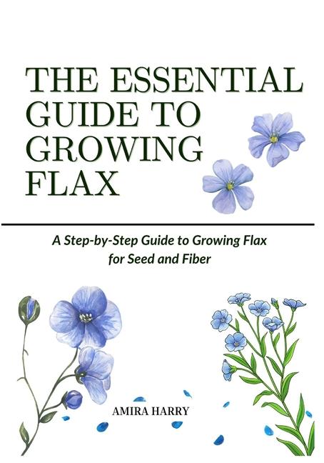 Essential Guide to Growing Flax: A Step-by-Step Guide to Growing Flax for Seed and Fiber