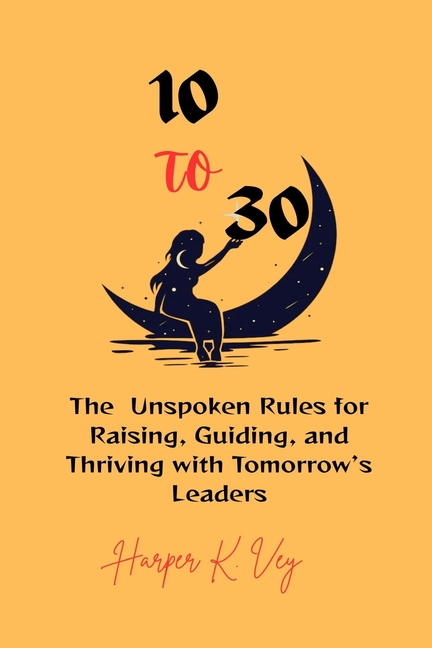 10 to 30: The Unspoken Rules for Raising, Guiding, and Thriving with Tomorrow's Leaders