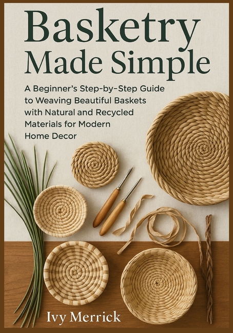 Basketry Made Simple: A Beginner's Step-by-Step Guide to Weaving Beautiful Baskets with Natural and 