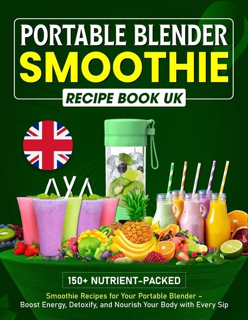 Portable Blender Smoothie Recipe Book UK: 150+ Nutrient-packed Smoothie Recipes for Your Portable Bl