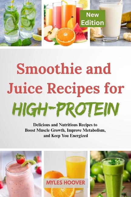 Smoothie and Juice Recipes for High-Protein: Delicious and Nutritious Recipes to Boost Muscle Growth