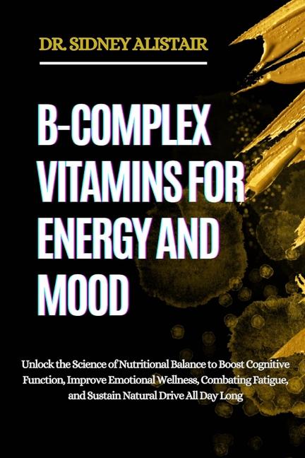 B-Complex Vitamins for Energy and Mood: Unlock the Science of Nutritional Balance to Boost Cognitive
