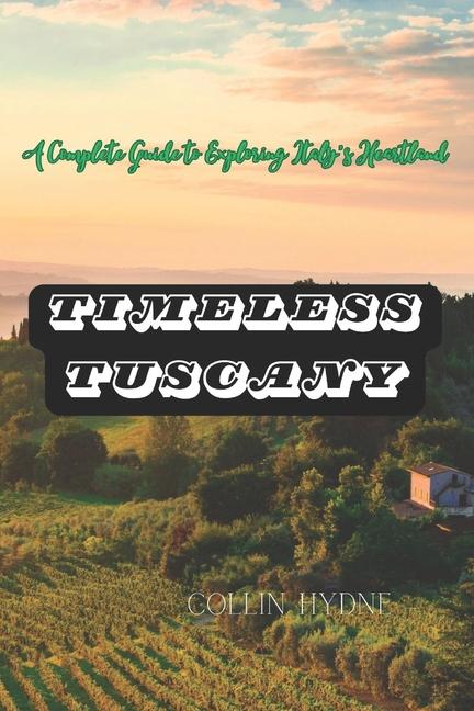 Timeless Tuscany: A Complete Guide to Exploring Italy's Heartland