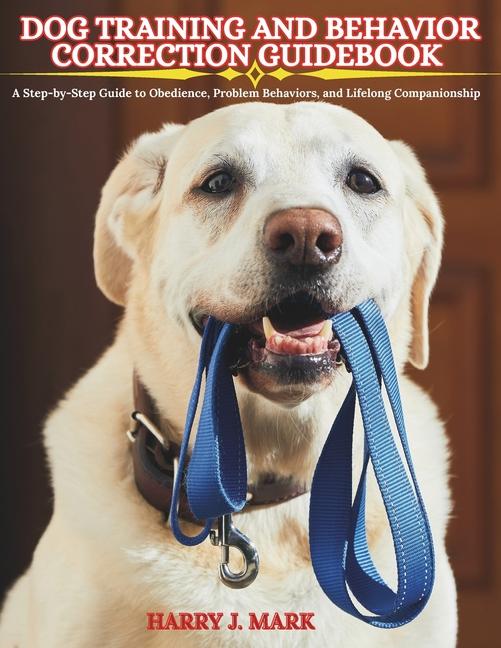 Dog Training and Behavior Correction Guidebook: A Step-by-Step Guide to Obedience, Problem Behaviors