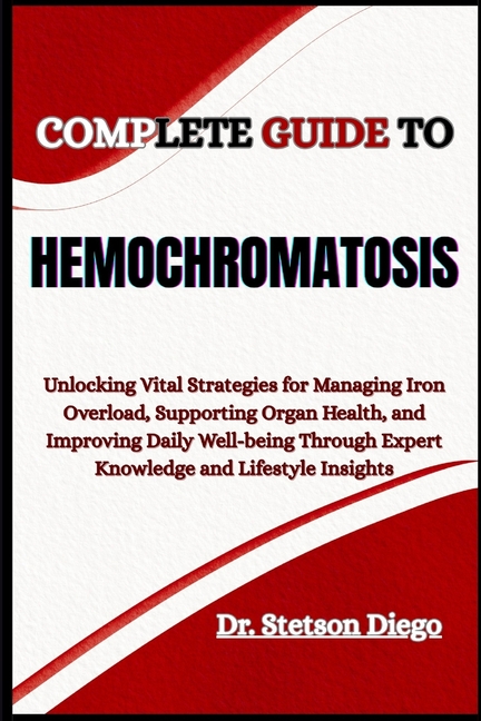 Complete Guide to Hemochromatosis: Unlocking Vital Strategies for Managing Iron Overload, Supporting