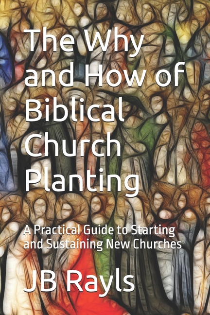 Why and How of Biblical Church Planting: A Practical Guide to Starting and Sustaining New Churches