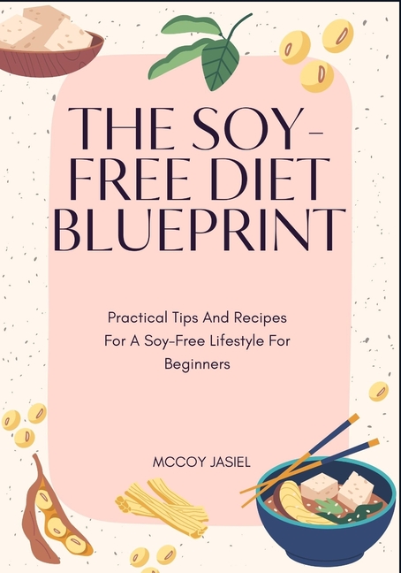 Soy-Free Diet Blueprint: Practical Tips And Recipes For A Soy-Free Lifestyle For Beginners