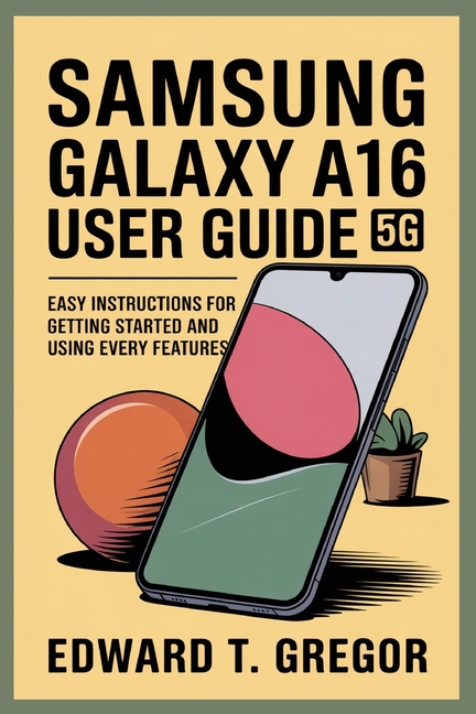 Samsung Galaxy A16 5g User Guide: Easy Instructions for Getting Started and Using Every Features