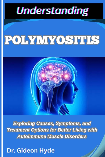 Understanding Polymyositis: Exploring Causes, Symptoms, and Treatment Options for Better Living with
