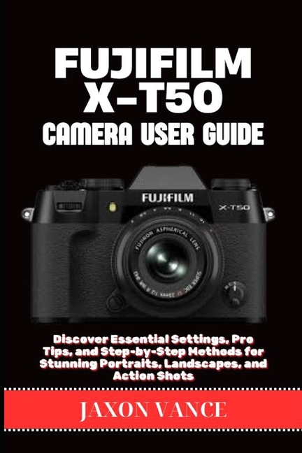 Fujifilm X-T50 Camera User Guide: Discover Essential Settings, Pro Tips, and Step-by-Step Methods fo