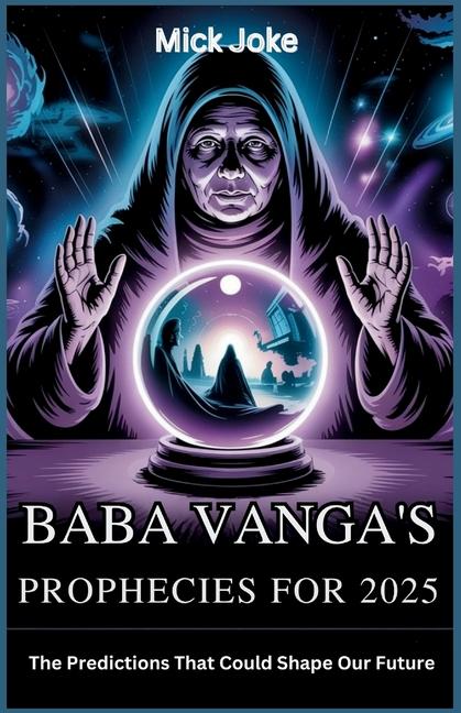 Baba Vanga's Prophecies for 2025: The Predictions That Could Shape Our Future: Exploring the Life an