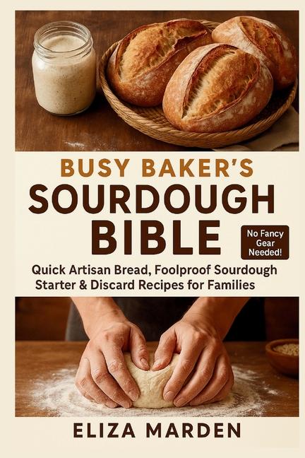 Busy Baker's Sourdough Bible: Quick Artisan Bread, Foolproof Sourdough Starter & Discard Recipes for