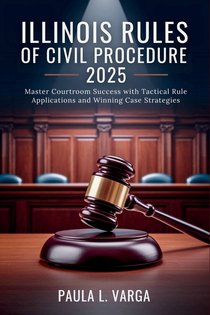 Illinois Rules of Civil Procedure 2025: Master Courtroom Success with Tactical Rule Applications and