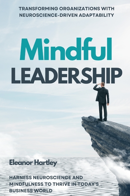 Mindful Leadership: Transforming Organizations with Neuroscience-Driven Adaptability: Harness Neuros