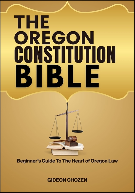 Oregon Constitution Bible: Beginner's Guide To The Heart of Oregon Law