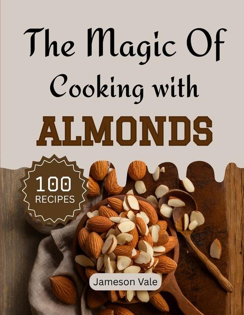 magic Of Cooking With Almonds: Traditional to Modern Almond Recipes for Every TASTE
