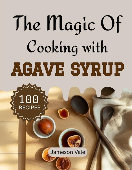 magic Of Cooking With Agave Syrup: Traditional to Modern Agave Syrup Recipes for Every TASTE