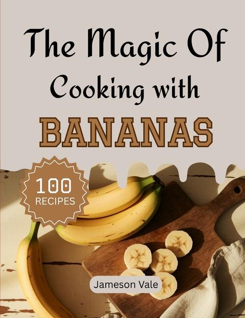 magic Of Cooking With BANANAS: Traditional to Modern Banana Recipes for Every TASTE