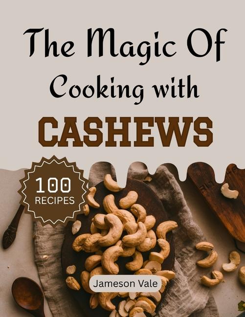 magic Of Cooking With CASHEWS: Traditional to Modern Cashews Recipes for Every TASTE