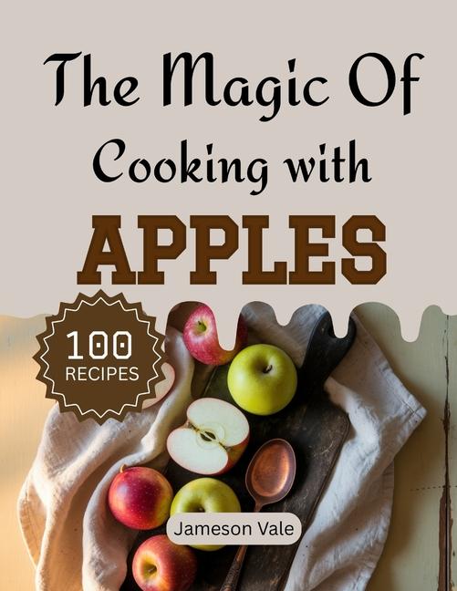 magic Of Cooking With APPLES: Traditional to Modern Apple Recipes for Every TASTE