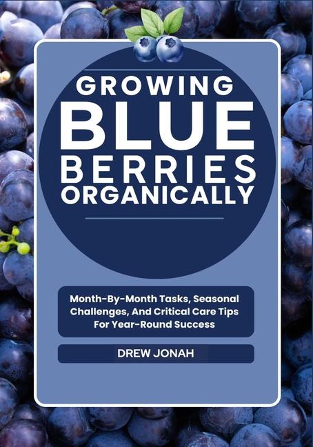 Growing Blueberries Organically: Month-By-Month Tasks, Seasonal Challenges, And Critical Care Tips F