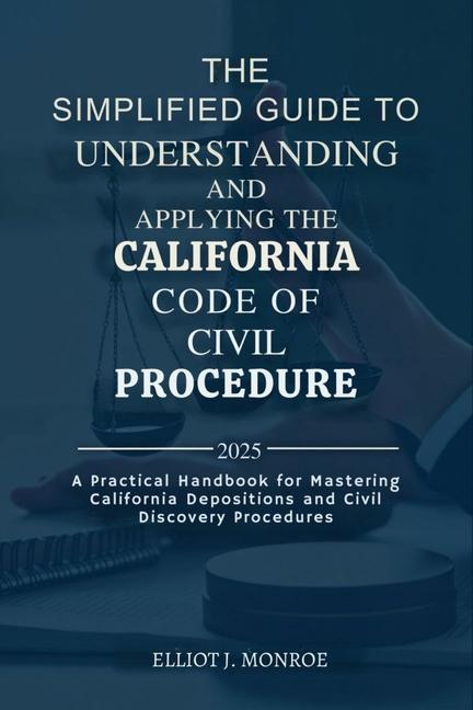 Simplified Guide to Understanding and Applying the California Code of Civil Procedure 2025: A Practi