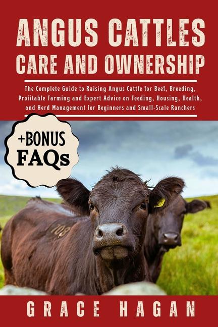 Angus Cattles Care and Ownership: The Complete Guide To Raising Angus Cattle For Beef, Breeding, Pro