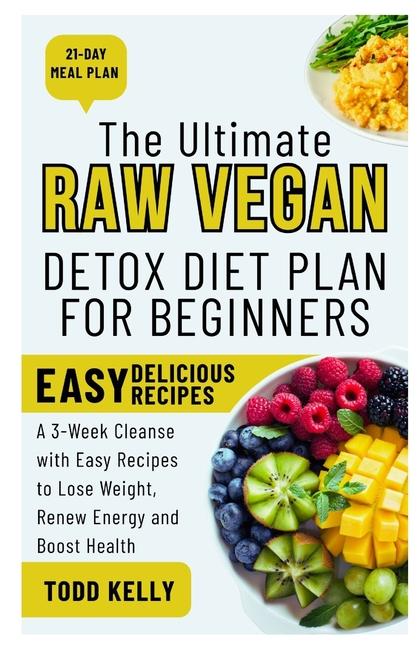 Ultimate Raw Vegan Detox Diet Plan for Beginners: A 3-Week Cleanse with Easy Recipes to Lose Weight,