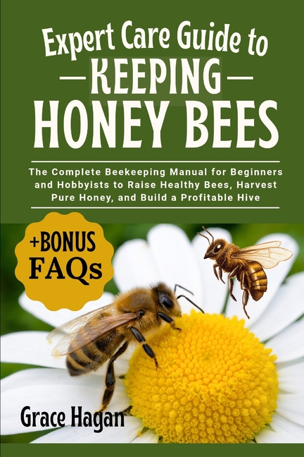 Expert Care Guide to Keeping Honey Bees: The Complete Beekeeping Manual For Beginners And Hobbyists 
