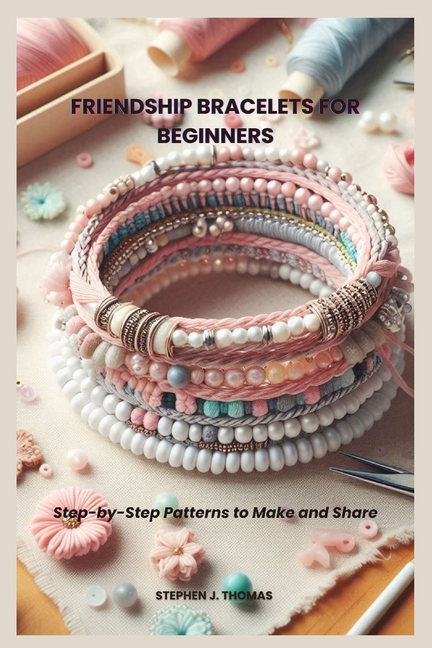 Friendship Bracelets for Beginners: Step-by-Step Patterns to Make and Share