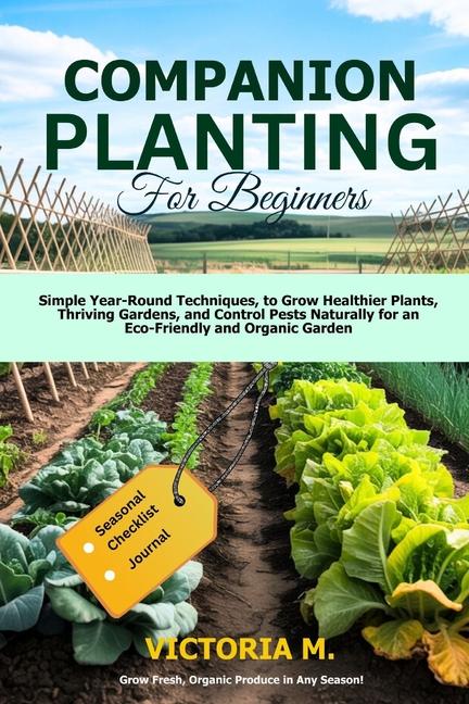 Companion Planting for Beginners: Simple Year-Round Techniques, to Grow Healthier Plants, Thriving G