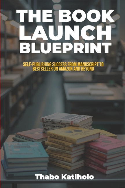 Book Launch Blueprint: Self-Publishing Success from Manuscript to Bestseller on Amazon & Beyond